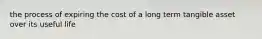 the process of expiring the cost of a long term tangible asset over its useful life