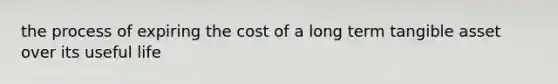 the process of expiring the cost of a long term tangible asset over its useful life