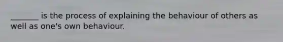 _______ is the process of explaining the behaviour of others as well as one's own behaviour.
