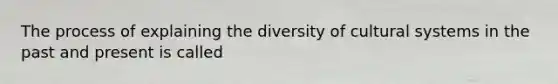 The process of explaining the diversity of cultural systems in the past and present is called