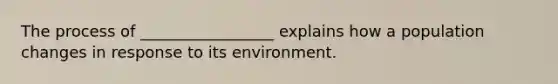 The process of _________________ explains how a population changes in response to its environment.