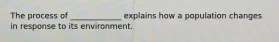 The process of _____________ explains how a population changes in response to its environment.