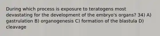 During which process is exposure to teratogens most devastating for the development of the embryo's organs? 34) A) gastrulation B) organogenesis C) formation of the blastula D) cleavage