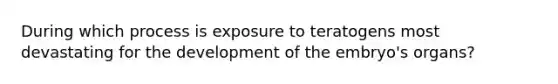 During which process is exposure to teratogens most devastating for the development of the embryo's organs?