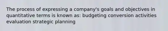 The process of expressing a company's goals and objectives in quantitative terms is known as: budgeting conversion activities evaluation strategic planning