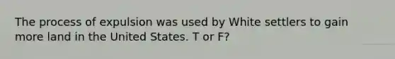 The process of expulsion was used by White settlers to gain more land in the United States. T or F?