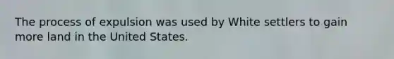 The process of expulsion was used by White settlers to gain more land in the United States.