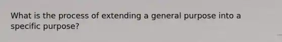 What is the process of extending a general purpose into a specific purpose?