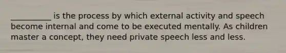 __________ is the process by which external activity and speech become internal and come to be executed mentally. As children master a concept, they need private speech less and less.