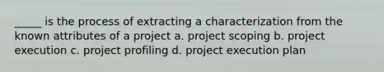 _____ is the process of extracting a characterization from the known attributes of a project a. project scoping b. project execution c. project profiling d. project execution plan