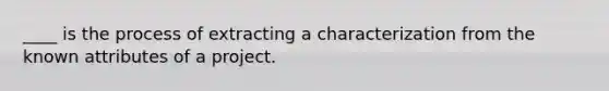 ____ is the process of extracting a characterization from the known attributes of a project.