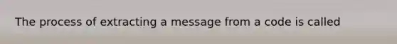 The process of extracting a message from a code is called