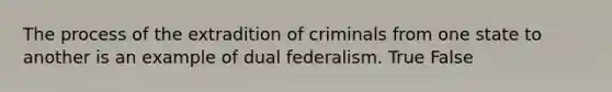 The process of the extradition of criminals from one state to another is an example of dual federalism. True False