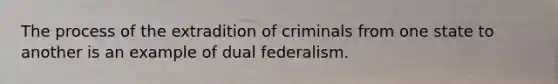 The process of the extradition of criminals from one state to another is an example of dual federalism.