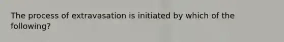 The process of extravasation is initiated by which of the following?