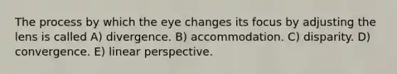 The process by which the eye changes its focus by adjusting the lens is called A) divergence. B) accommodation. C) disparity. D) convergence. E) linear perspective.