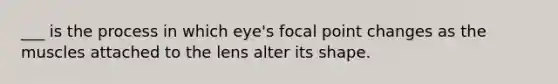 ___ is the process in which eye's focal point changes as the muscles attached to the lens alter its shape.