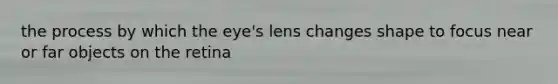 the process by which the eye's lens changes shape to focus near or far objects on the retina