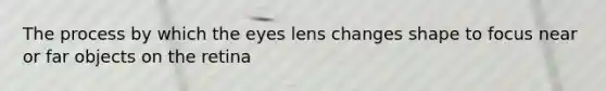 The process by which the eyes lens changes shape to focus near or far objects on the retina