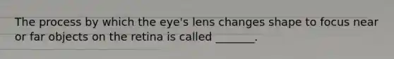 The process by which the eye's lens changes shape to focus near or far objects on the retina is called _______.