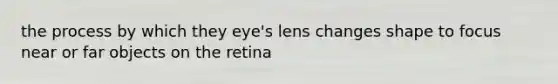 the process by which they eye's lens changes shape to focus near or far objects on the retina