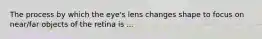 The process by which the eye's lens changes shape to focus on near/far objects of the retina is ...