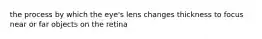 the process by which the eye's lens changes thickness to focus near or far objects on the retina