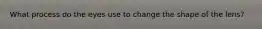 What process do the eyes use to change the shape of the lens?