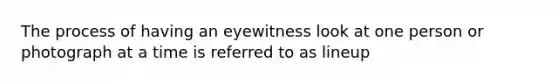 The process of having an eyewitness look at one person or photograph at a time is referred to as lineup