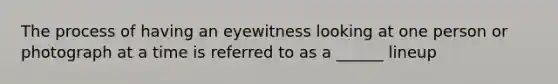 The process of having an eyewitness looking at one person or photograph at a time is referred to as a ______ lineup