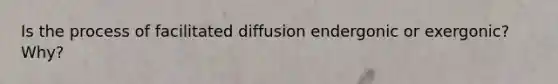 Is the process of facilitated diffusion endergonic or exergonic? Why?