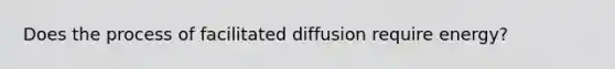 Does the process of facilitated diffusion require energy?