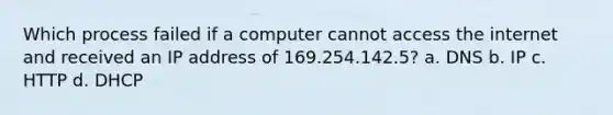 Which process failed if a computer cannot access the internet and received an IP address of 169.254.142.5? a. DNS b. IP c. HTTP d. DHCP