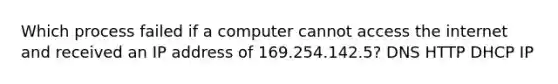 Which process failed if a computer cannot access the internet and received an IP address of 169.254.142.5? DNS HTTP DHCP IP