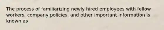 The process of familiarizing newly hired employees with fellow workers, company policies, and other important information is known as