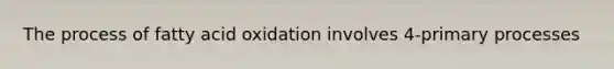 The process of fatty acid oxidation involves 4-primary processes