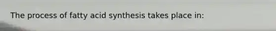 The process of fatty acid synthesis takes place in: