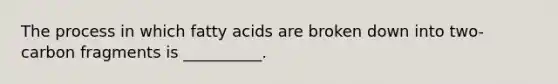 The process in which fatty acids are broken down into two-carbon fragments is __________.