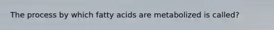 The process by which fatty acids are metabolized is called?