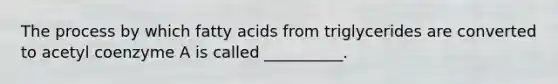 The process by which fatty acids from triglycerides are converted to acetyl coenzyme A is called __________.