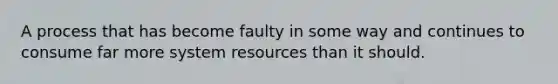 A process that has become faulty in some way and continues to consume far more system resources than it should.