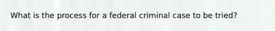 What is the process for a federal criminal case to be tried?