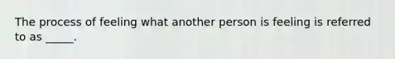 The process of feeling what another person is feeling is referred to as _____.