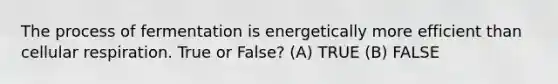 The process of fermentation is energetically more efficient than cellular respiration. True or False? (A) TRUE (B) FALSE