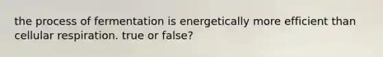 the process of fermentation is energetically more efficient than cellular respiration. true or false?