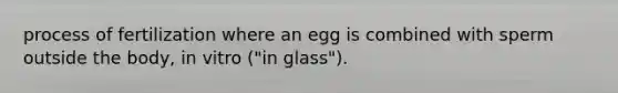 process of fertilization where an egg is combined with sperm outside the body, in vitro ("in glass").