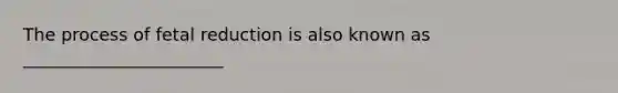 The process of fetal reduction is also known as _______________________