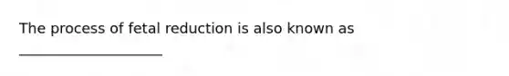 The process of fetal reduction is also known as ____________________