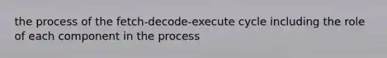 the process of the fetch-decode-execute cycle including the role of each component in the process