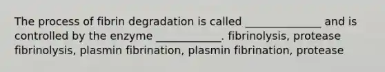 The process of fibrin degradation is called ______________ and is controlled by the enzyme ____________. fibrinolysis, protease fibrinolysis, plasmin fibrination, plasmin fibrination, protease